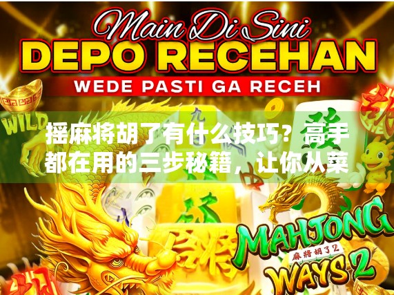 摇麻将胡了有什么技巧？高手都在用的三步秘籍，让你从菜鸟变大神！