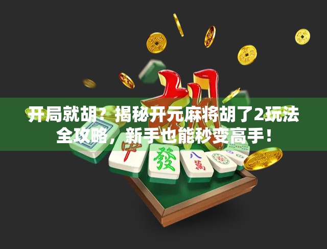 开局就胡？揭秘开元麻将胡了2玩法全攻略，新手也能秒变高手！