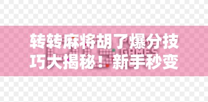 转转麻将胡了爆分技巧大揭秘！新手秒变高手，轻松赢钱不翻车！