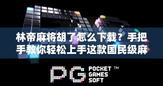 林帝麻将胡了怎么下载？手把手教你轻松上手这款国民级麻将游戏！