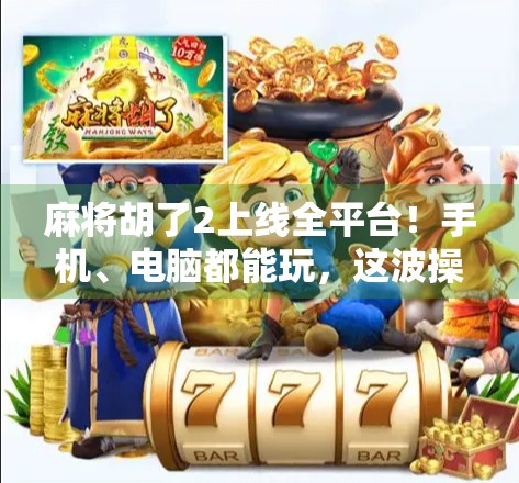 麻将胡了2上线全平台！手机、电脑都能玩，这波操作太香了！