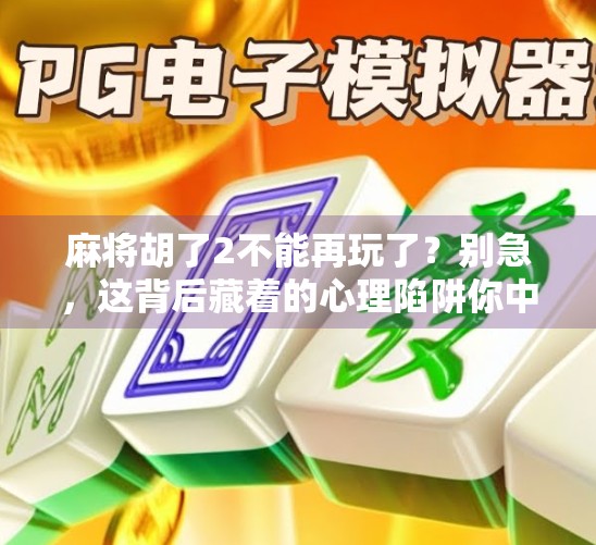 麻将胡了2不能再玩了？别急，这背后藏着的心理陷阱你中招了吗？