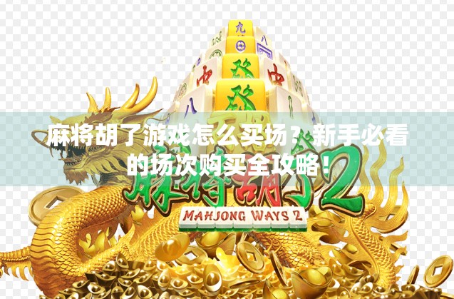 麻将胡了游戏怎么买场？新手必看的场次购买全攻略！
