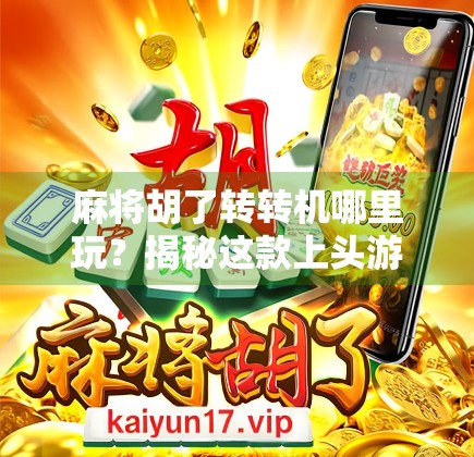 麻将胡了转转机哪里玩？揭秘这款上头游戏的隐藏玩法与社交魅力！