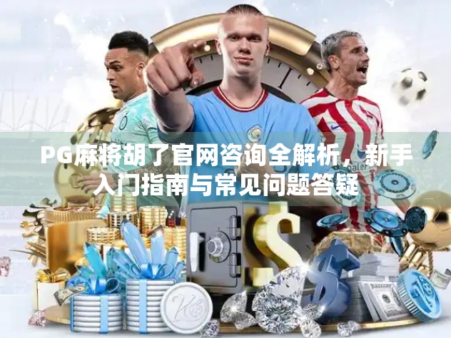 PG麻将胡了官网咨询全解析,新手入门指南与常见问题答疑 PG麻将胡了官网咨询全解析,新手入门指南与常见问题答疑