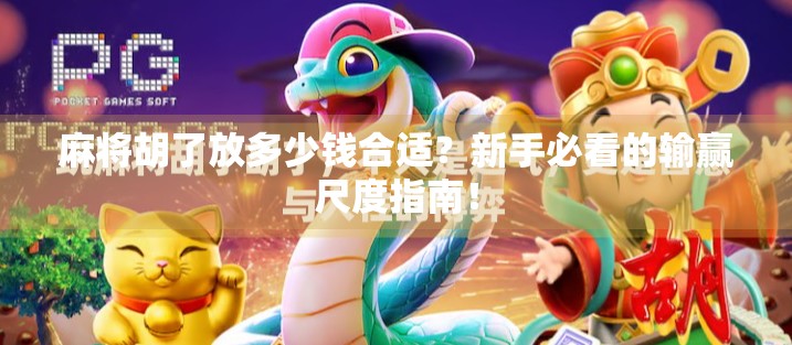 麻将胡了放多少钱合适？新手必看的输赢尺度指南！