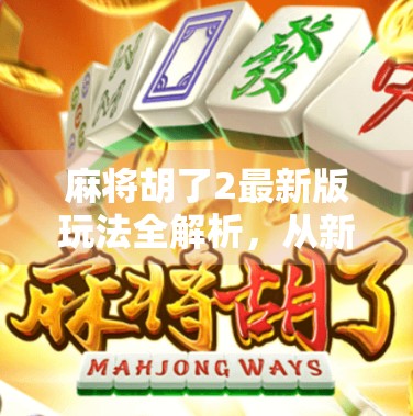 麻将胡了2最新版玩法全解析，从新手入门到高手进阶，一文带你玩转新版本！