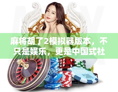 麻将胡了2模拟器版本,不只是娱乐,更是中国式社交的数字缩影 麻将胡了2模拟器版本,不只是娱乐,更是中国式社交的数字缩影