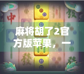 麻将胡了2官方版苹果，一款让老玩家重燃热情的国民级休闲游戏！