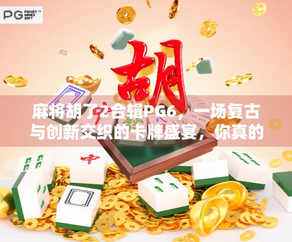 麻将胡了2合辑PG6，一场复古与创新交织的卡牌盛宴，你真的玩懂了吗？