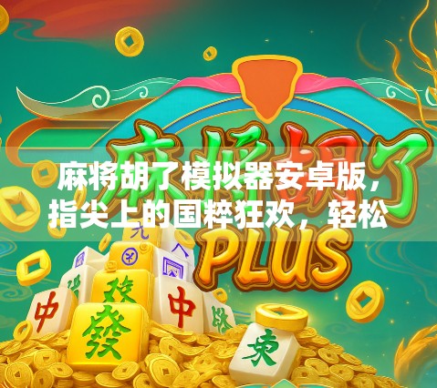 麻将胡了模拟器安卓版，指尖上的国粹狂欢，轻松上手的全民娱乐新宠！