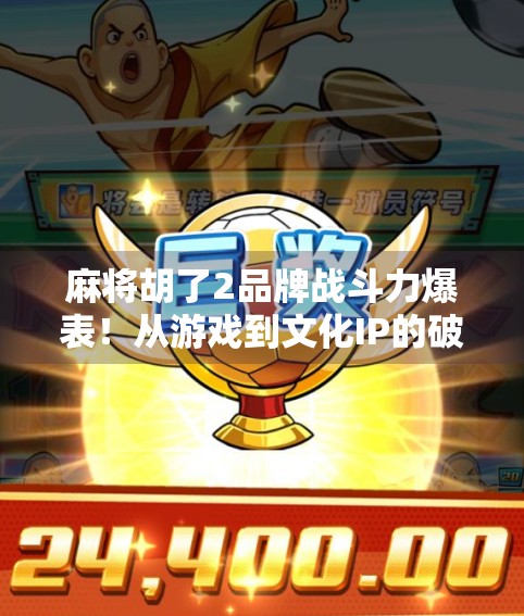 麻将胡了2品牌战斗力爆表！从游戏到文化IP的破圈之路