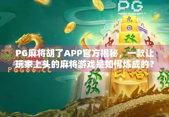 PG麻将胡了APP官方揭秘，一款让玩家上头的麻将游戏是如何炼成的？