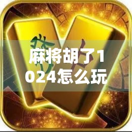 麻将胡了1024怎么玩？揭秘这款数字魔幻麻将玩法背后的乐趣与策略！