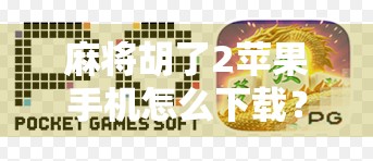 麻将胡了2苹果手机怎么下载？手把手教你轻松安装，畅玩经典国粹！
