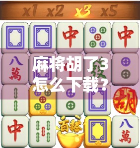 麻将胡了3怎么下载？手把手教你轻松获取正版游戏，告别山寨陷阱！