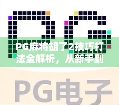 PG麻将胡了2技巧打法全解析，从新手到高手的进阶之路，轻松赢在起跑线！