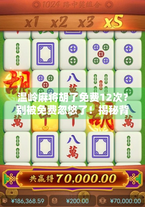 温岭麻将胡了免费12次?别被免费忽悠了!揭秘背后的真实套路 温岭麻将胡了免费12次?别被免费忽悠了!揭秘背后的真实套路