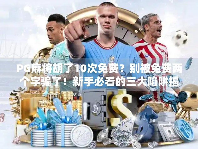 PG麻将胡了10次免费?别被免费两个字骗了!新手必看的三大陷阱揭秘! PG麻将胡了10次免费?别被免费两个字骗了!新手必看的三大陷阱揭秘!