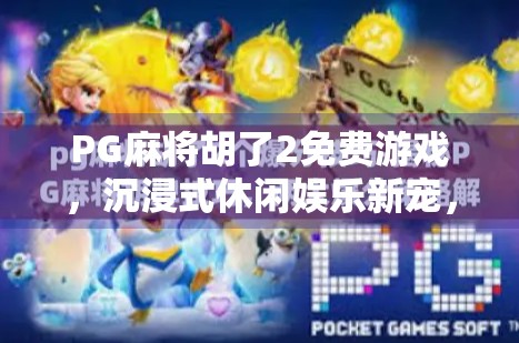 PG麻将胡了2免费游戏,沉浸式休闲娱乐新宠,为何它成了年轻人的新宠? PG麻将胡了2免费游戏,沉浸式休闲娱乐新宠,为何它成了年轻人的新宠?