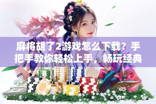 麻将胡了2游戏怎么下载？手把手教你轻松上手，畅玩经典国粹！