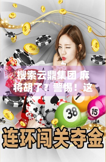 搜索云鼎集团 麻将胡了？警惕！这背后可能藏着一场精心设计的网络陷阱！