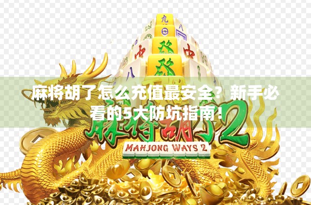 麻将胡了怎么充值最安全？新手必看的5大防坑指南！