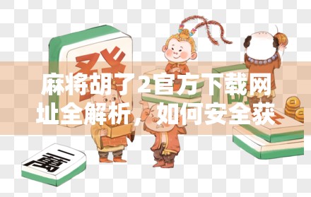 麻将胡了2官方下载网址全解析，如何安全获取正版游戏？别再被山寨骗了！