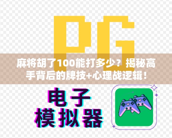 麻将胡了100能打多少？揭秘高手背后的牌技+心理战逻辑！