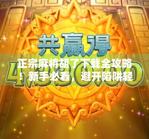 正宗麻将胡了下载全攻略!新手必看,避开陷阱轻松上手! 正宗麻将胡了下载全攻略!新手必看,避开陷阱轻松上手!