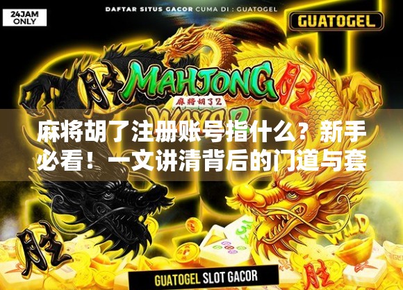 麻将胡了注册账号指什么?新手必看!一文讲清背后的门道与套路 麻将胡了注册账号指什么?新手必看!一文讲清背后的门道与套路