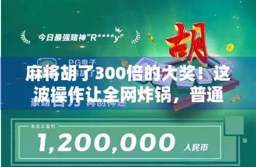 麻将胡了300倍的大奖！这波操作让全网炸锅，普通人也能一夜暴富？