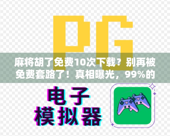 麻将胡了免费10次下载？别再被免费套路了！真相曝光，99%的人踩过坑！