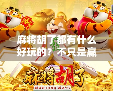 麻将胡了都有什么好玩的？不只是赢钱，更是社交、策略与人生的缩影！