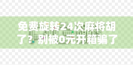 免费旋转24次麻将胡了？别被0元开箱骗了！揭秘免费抽奖背后的流量陷阱