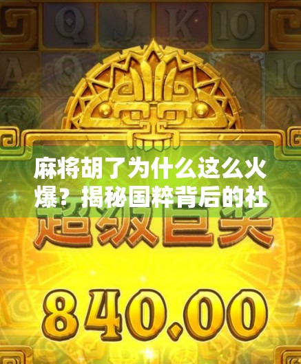 麻将胡了为什么这么火爆？揭秘国粹背后的社交密码与情绪刚需