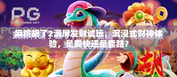 麻将胡了2满屏发财试玩，沉浸式财神体验，是爽快还是套路？