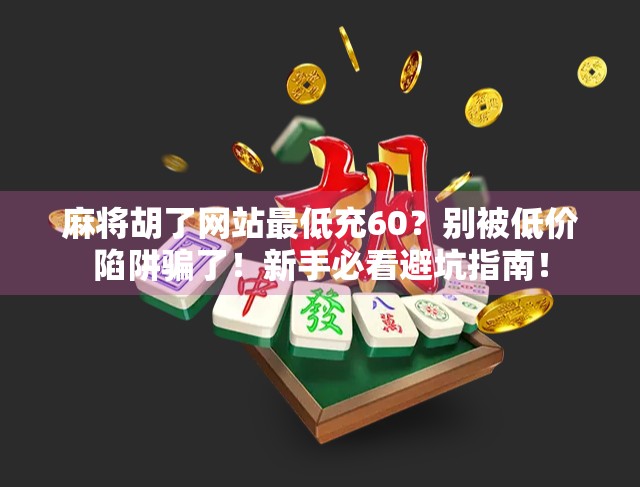 麻将胡了网站最低充60？别被低价陷阱骗了！新手必看避坑指南！