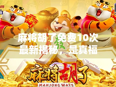 麻将胡了免费10次最新揭秘，是真福利还是套路陷阱？看完再决定要不要冲！