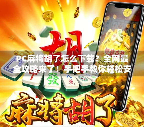 PC麻将胡了怎么下载？全网最全攻略来了！手把手教你轻松安装，告别翻车！