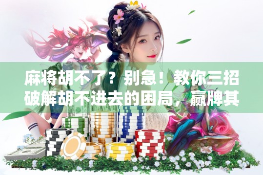 麻将胡不了？别急！教你三招破解胡不进去的困局，赢牌其实很简单！