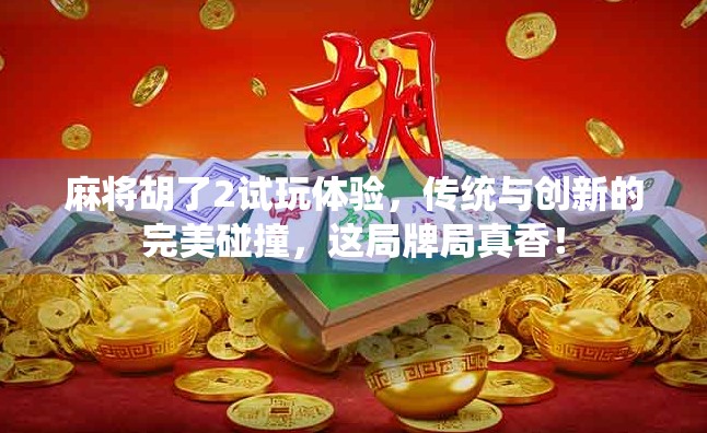 麻将胡了2试玩体验，传统与创新的完美碰撞，这局牌局真香！