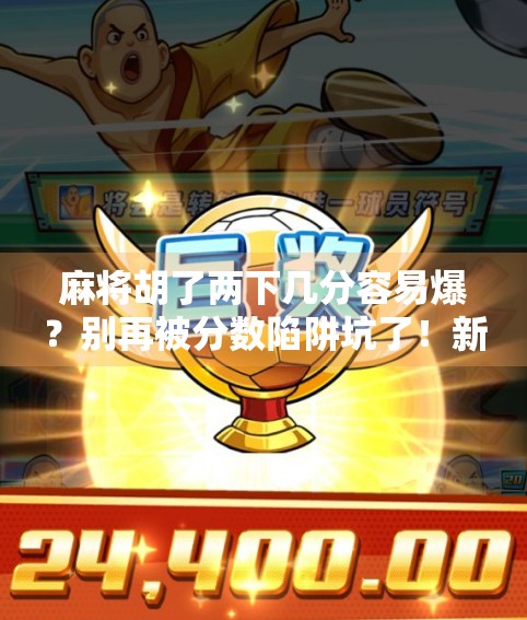 麻将胡了两下几分容易爆？别再被分数陷阱坑了！新手必看避坑指南！
