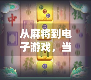 从麻将到电子游戏，当传统娱乐遇上数字时代—麻将胡了2如何成为年轻人的新宠？