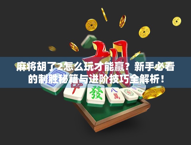 麻将胡了2怎么玩才能赢？新手必看的制胜秘籍与进阶技巧全解析！