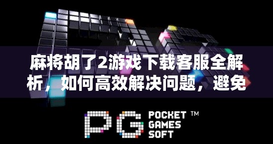 麻将胡了2游戏下载客服全解析,如何高效解决问题,避免被踢皮球? 麻将胡了2游戏下载客服全解析,如何高效解决问题,避免被踢皮球?