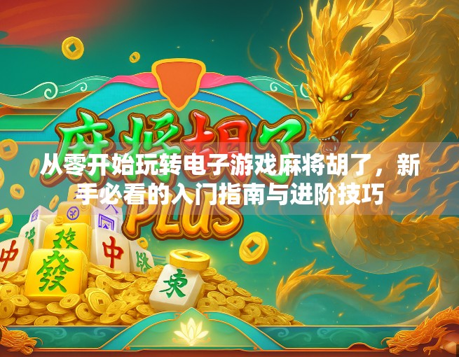 从零开始玩转电子游戏麻将胡了，新手必看的入门指南与进阶技巧