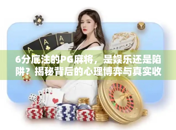 6分底注的PG麻将,是娱乐还是陷阱?揭秘背后的心理博弈与真实收益 6分底注的PG麻将,是娱乐还是陷阱?揭秘背后的心理博弈与真实收益