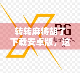 转转麻将胡了下载安卓版,这款国民级麻将游戏为何让千万玩家上瘾? 转转麻将胡了下载安卓版,这款国民级麻将游戏为何让千万玩家上瘾?