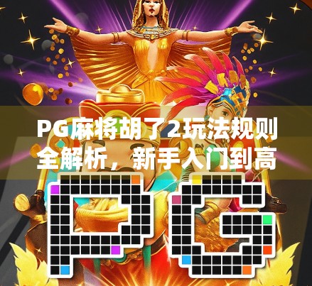 PG麻将胡了2玩法规则全解析，新手入门到高手进阶，一文带你吃透这款国民级麻将游戏！